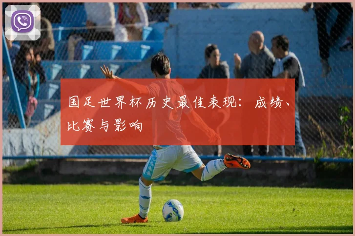 国足世界杯历史最佳表现：成绩、比赛与影响