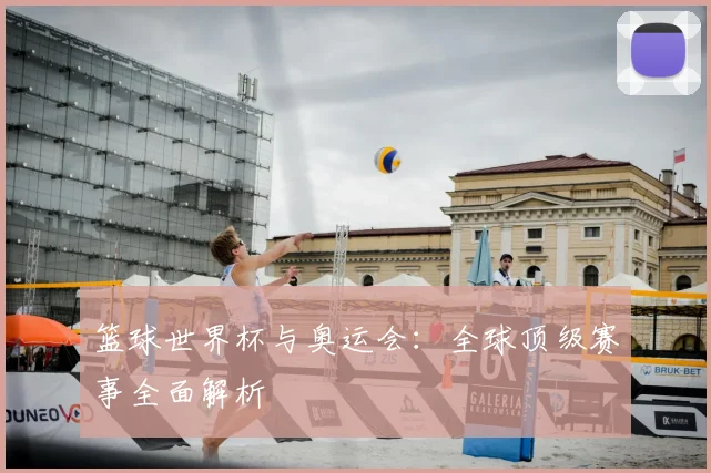 篮球世界杯与奥运会：全球顶级赛事全面解析