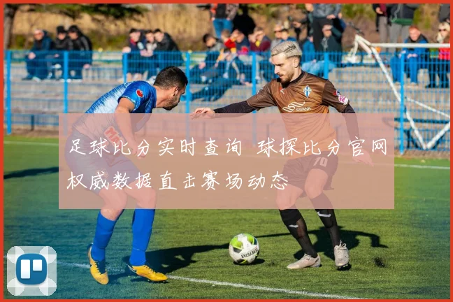 足球比分实时查询 球探比分官网权威数据直击赛场动态