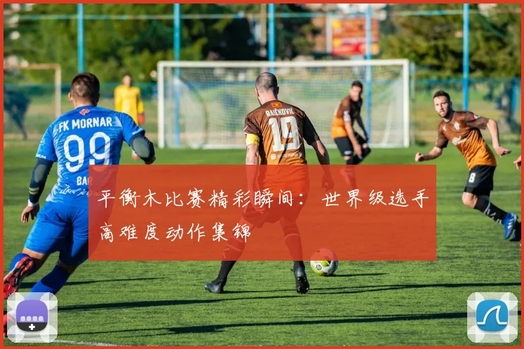 平衡木比赛精彩瞬间:世界级选手高难度动作集锦
