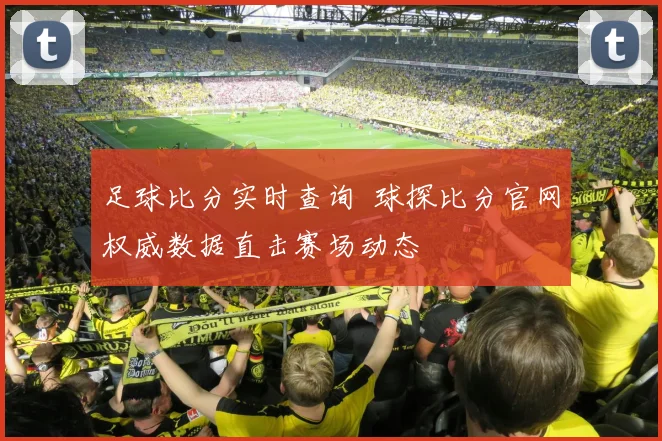 足球比分实时查询 球探比分官网权威数据直击赛场动态